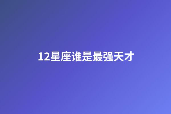 12星座谁是最强天才-第1张-星座运势-玄机派