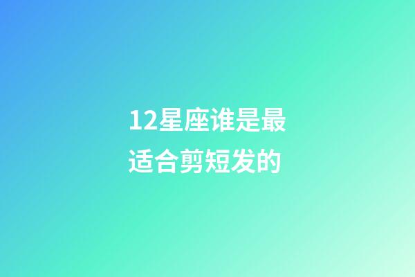 12星座谁是最适合剪短发的-第1张-星座运势-玄机派