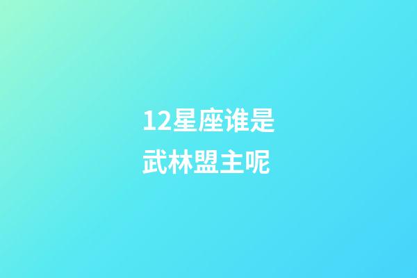 12星座谁是武林盟主呢