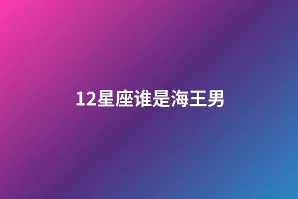 12星座谁是海王男-第1张-星座运势-玄机派