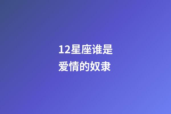 12星座谁是爱情的奴隶-第1张-星座运势-玄机派