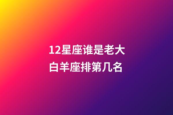 12星座谁是老大白羊座排第几名-第1张-星座运势-玄机派