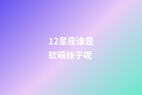 12星座谁是软萌妹子呢-第1张-星座运势-玄机派