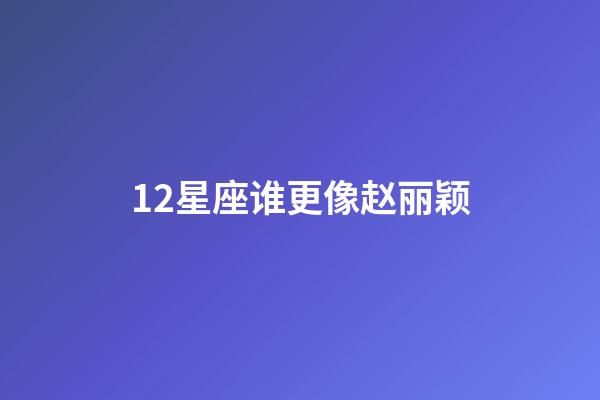 12星座谁更像赵丽颖