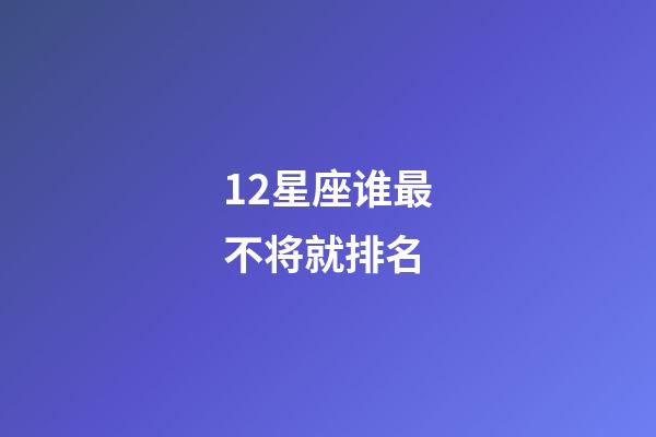 12星座谁最不将就排名-第1张-星座运势-玄机派