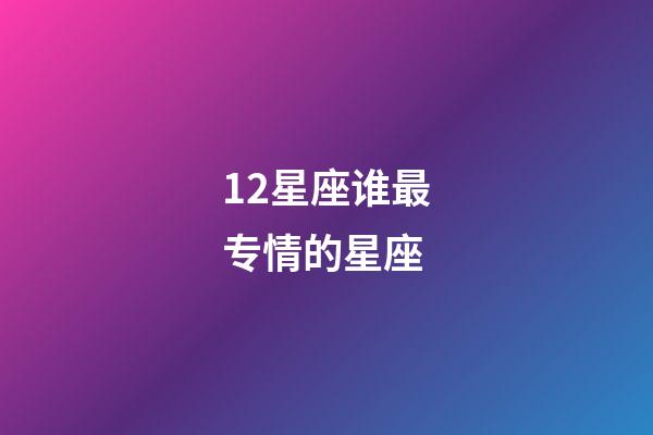 12星座谁最专情的星座-第1张-星座运势-玄机派