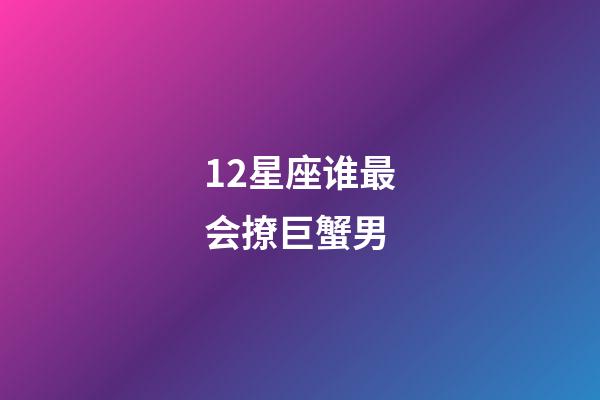 12星座谁最会撩巨蟹男-第1张-星座运势-玄机派