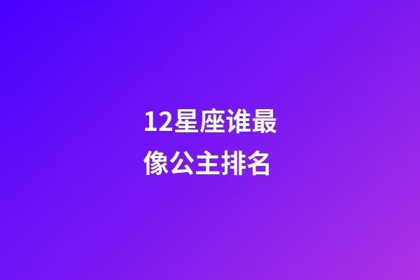12星座谁最像公主排名（十二星座谁像公主）-第1张-星座运势-玄机派
