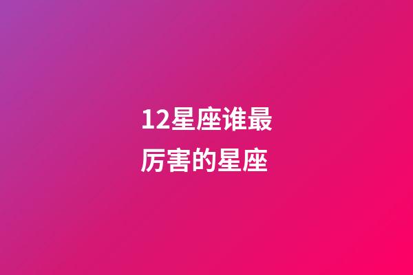 12星座谁最厉害的星座-第1张-星座运势-玄机派