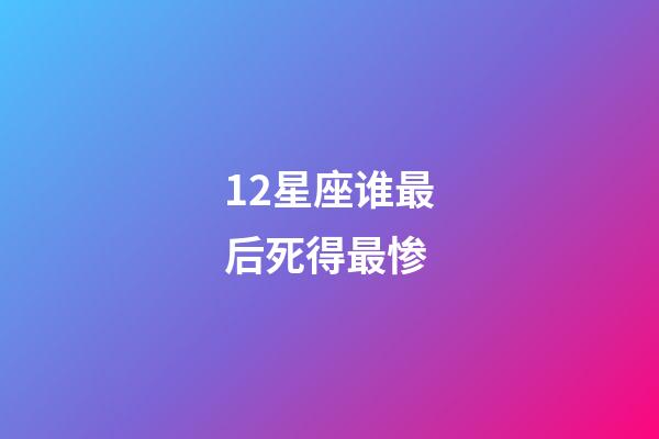 12星座谁最后死得最惨-第1张-星座运势-玄机派
