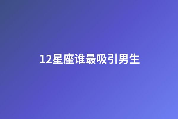 12星座谁最吸引男生-第1张-星座运势-玄机派
