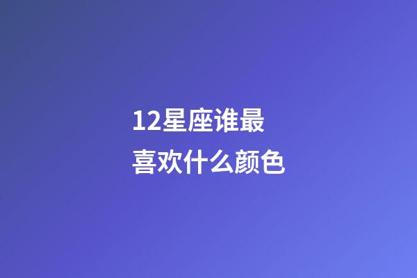12星座谁最喜欢什么颜色-第1张-星座运势-玄机派