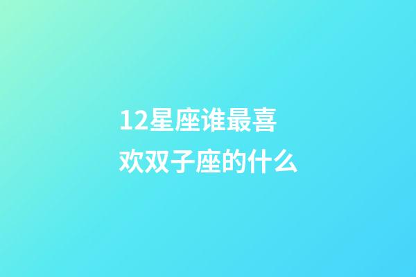 12星座谁最喜欢双子座的什么-第1张-星座运势-玄机派