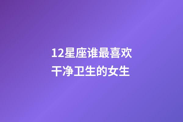 12星座谁最喜欢干净卫生的女生-第1张-星座运势-玄机派