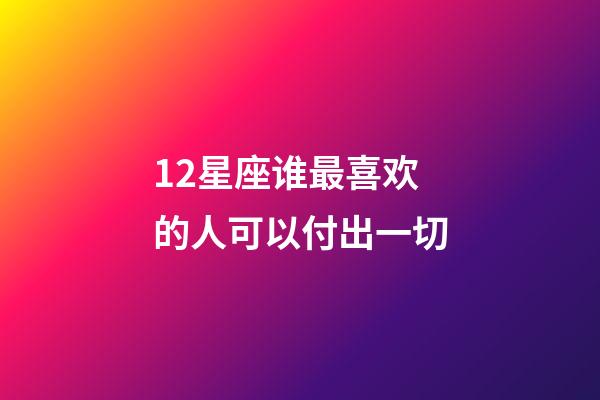 12星座谁最喜欢的人可以付出一切-第1张-星座运势-玄机派