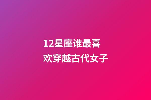 12星座谁最喜欢穿越古代女子-第1张-星座运势-玄机派