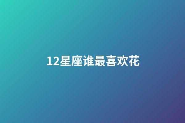 12星座谁最喜欢花-第1张-星座运势-玄机派