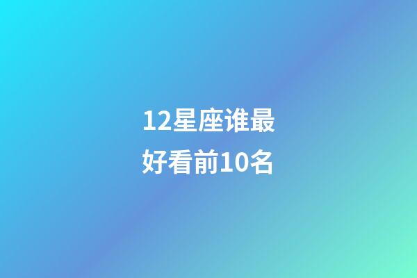 12星座谁最好看前10名-第1张-星座运势-玄机派