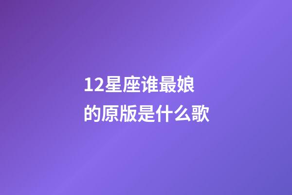 12星座谁最娘的原版是什么歌-第1张-星座运势-玄机派