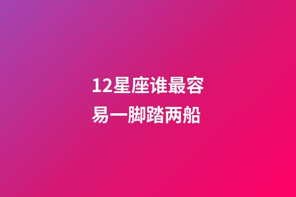 12星座谁最容易一脚踏两船-第1张-星座运势-玄机派