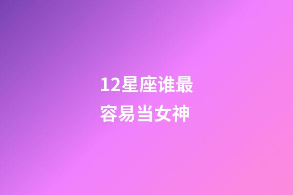 12星座谁最容易当女神-第1张-星座运势-玄机派