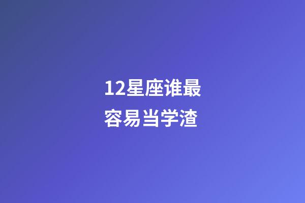 12星座谁最容易当学渣-第1张-星座运势-玄机派