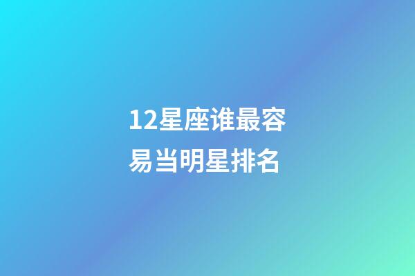 12星座谁最容易当明星排名-第1张-星座运势-玄机派