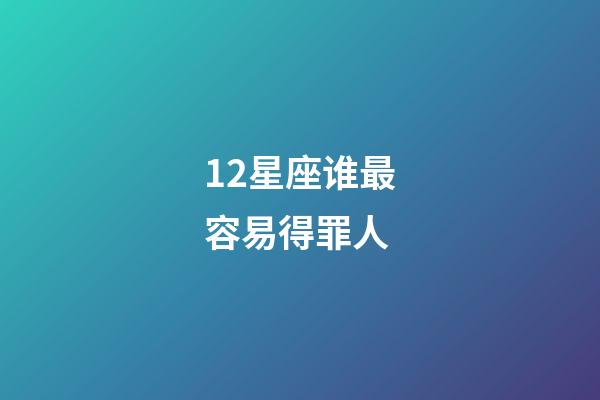 12星座谁最容易得罪人-第1张-星座运势-玄机派