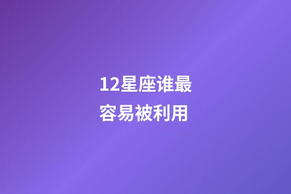 12星座谁最容易被利用-第1张-星座运势-玄机派