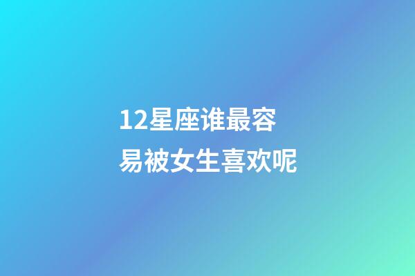 12星座谁最容易被女生喜欢呢-第1张-星座运势-玄机派