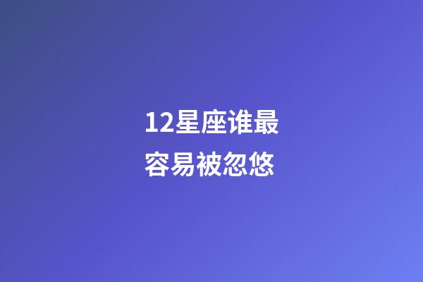 12星座谁最容易被忽悠-第1张-星座运势-玄机派