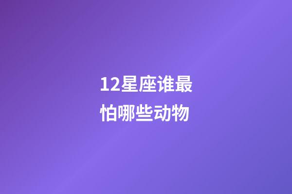 12星座谁最怕哪些动物-第1张-星座运势-玄机派