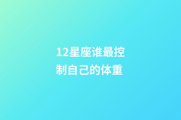 12星座谁最控制自己的体重-第1张-星座运势-玄机派