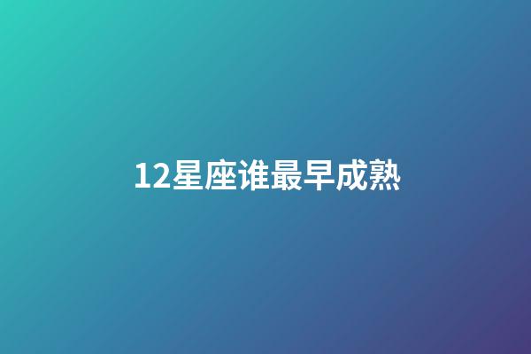 12星座谁最早成熟-第1张-星座运势-玄机派