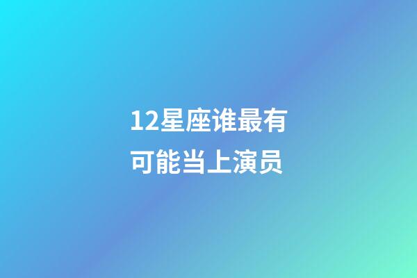12星座谁最有可能当上演员-第1张-星座运势-玄机派