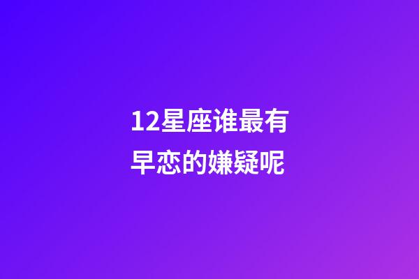 12星座谁最有早恋的嫌疑呢-第1张-星座运势-玄机派