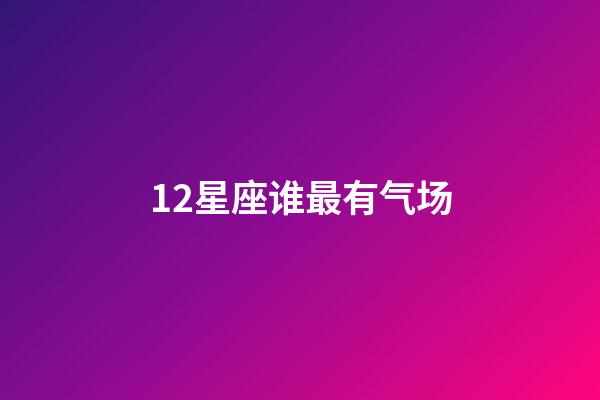 12星座谁最有气场-第1张-星座运势-玄机派