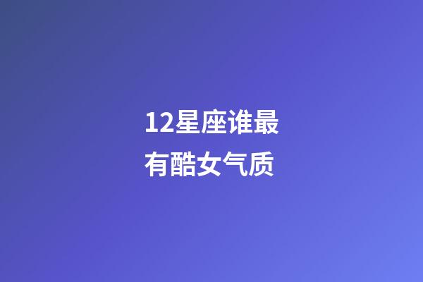 12星座谁最有酷女气质-第1张-星座运势-玄机派
