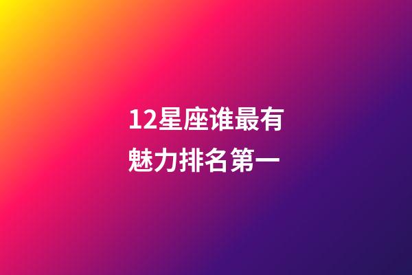 12星座谁最有魅力排名第一-第1张-星座运势-玄机派