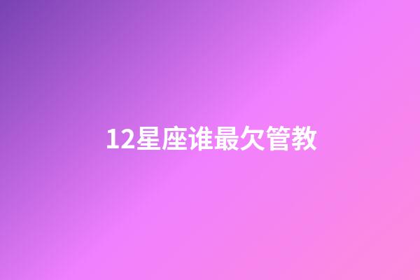 12星座谁最欠管教-第1张-星座运势-玄机派