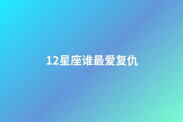 12星座谁最爱复仇-第1张-星座运势-玄机派