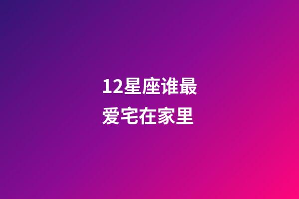 12星座谁最爱宅在家里-第1张-星座运势-玄机派