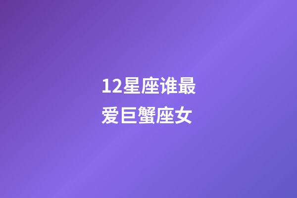 12星座谁最爱巨蟹座女-第1张-星座运势-玄机派