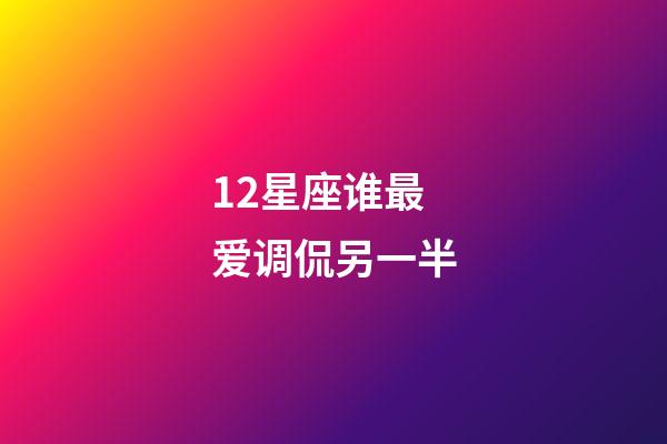 12星座谁最爱调侃另一半-第1张-星座运势-玄机派