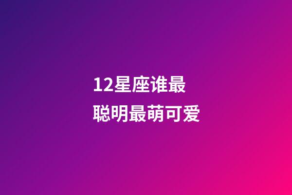 12星座谁最聪明最萌可爱-第1张-星座运势-玄机派
