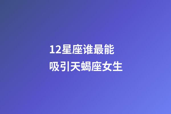 12星座谁最能吸引天蝎座女生-第1张-星座运势-玄机派
