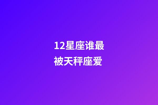 12星座谁最被天秤座爱-第1张-星座运势-玄机派