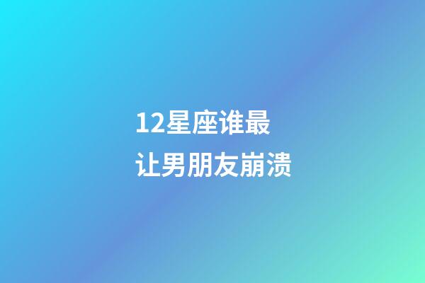 12星座谁最让男朋友崩溃-第1张-星座运势-玄机派