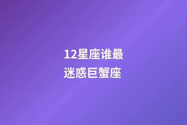 12星座谁最迷惑巨蟹座-第1张-星座运势-玄机派