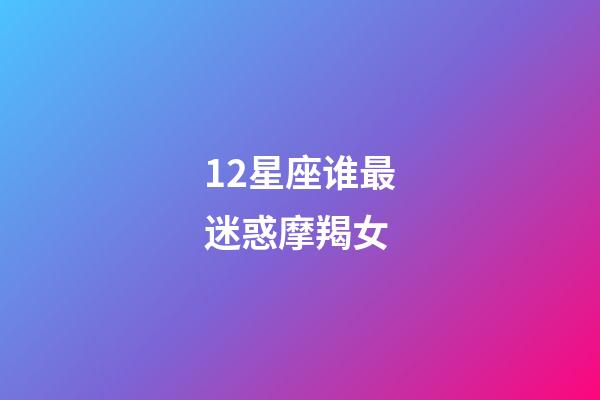 12星座谁最迷惑摩羯女-第1张-星座运势-玄机派